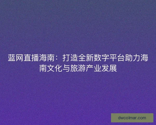 蓝网直播海南：打造全新数字平台助力海南文化与旅游产业发展