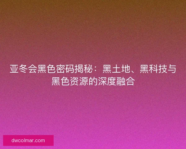 亚冬会黑色密码揭秘：黑土地、黑科技与黑色资源的深度融合
