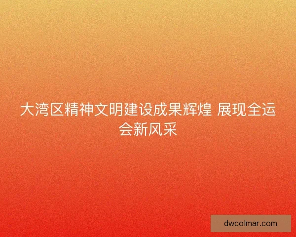 大湾区精神文明建设成果辉煌 展现全运会新风采